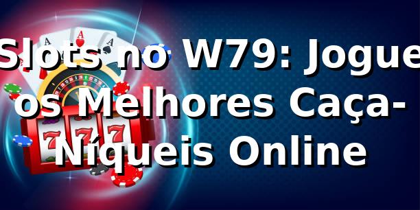 Slots no W79: Jogue os Melhores Caça-Níqueis Online